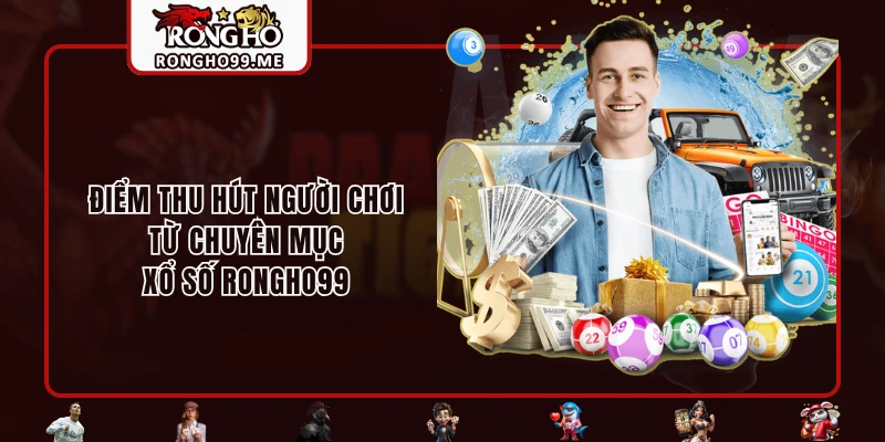 Xổ Số RONGHO99 - Siêu Phẩm Thử Vận May Ăn Thưởng Uy Tín 3 Điểm thu hút người chơi từ chuyên mục xổ số RONGHO99