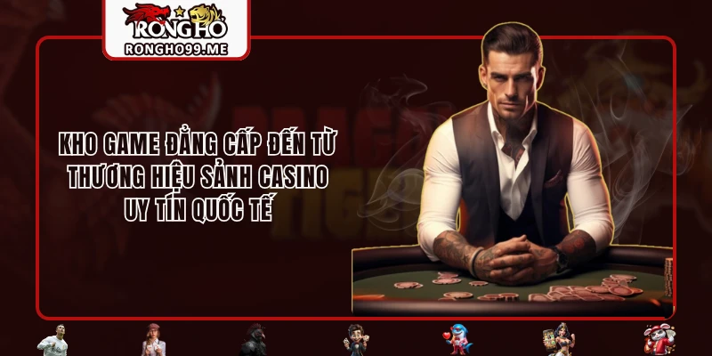 Kho game đẳng cấp đến từ thương hiệu sảnh Casino uy tín quốc tế