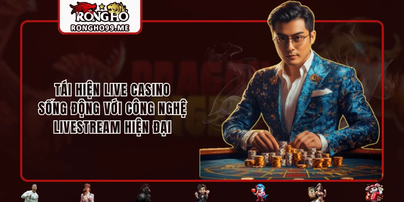 Tái hiện Live Casino sống động với công nghệ livestream hiện đại