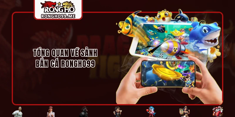 Bắn Cá RONGHO99 - Thiên Đường Săn Thưởng Trực Tuyến Cực Hot 1 Tổng quan về sảnh bắn cá RONGHO99